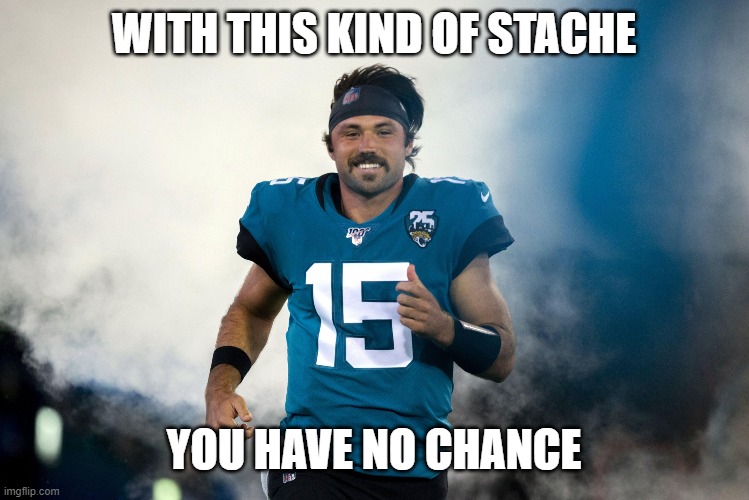 gardner minshiew winner | WITH THIS KIND OF STACHE; YOU HAVE NO CHANCE | image tagged in gardner minshew smoke entrance | made w/ Imgflip meme maker