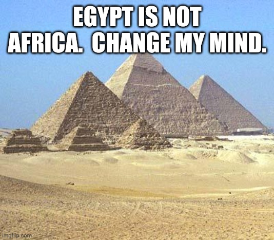 REAL TALK!!!!!!!!!!!! |  EGYPT IS NOT AFRICA.  CHANGE MY MIND. | image tagged in pyramids | made w/ Imgflip meme maker