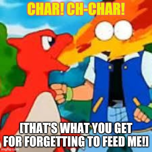 Next time feed me! | CHAR! CH-CHAR! [THAT'S WHAT YOU GET FOR FORGETTING TO FEED ME!] | image tagged in bbq ash courtesy of charmeleon,pokemon,ash ketchum | made w/ Imgflip meme maker
