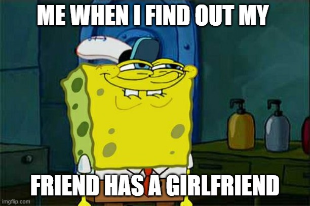 Don't You Squidward Meme | ME WHEN I FIND OUT MY; FRIEND HAS A GIRLFRIEND | image tagged in memes,don't you squidward | made w/ Imgflip meme maker