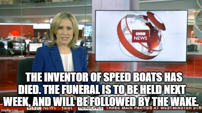 BBC Newsflash | THE INVENTOR OF SPEED BOATS HAS DIED. THE FUNERAL IS TO BE HELD NEXT WEEK, AND WILL BE FOLLOWED BY THE WAKE. | image tagged in bbc newsflash | made w/ Imgflip meme maker