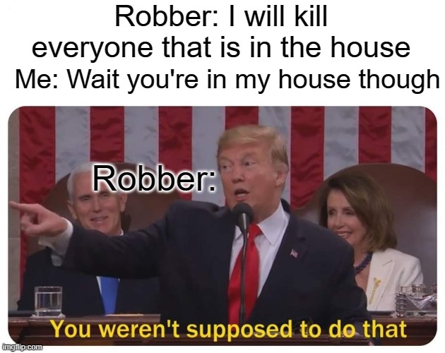 Yup | Robber: I will kill everyone that is in the house; Me: Wait you're in my house though; Robber: | image tagged in you weren't supposed to do that | made w/ Imgflip meme maker
