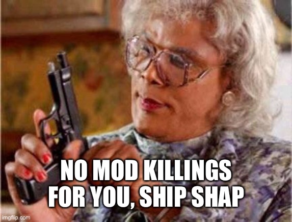 Madea | NO MOD KILLINGS FOR YOU, SHIP SHAP | image tagged in madea | made w/ Imgflip meme maker