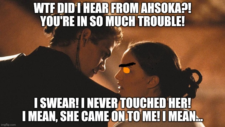 WTF DID I HEAR FROM AHSOKA?! YOU'RE IN SO MUCH TROUBLE! I SWEAR! I NEVER TOUCHED HER! I MEAN, SHE CAME ON TO ME! I MEAN... | made w/ Imgflip meme maker