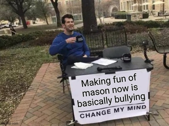 I still don't fully believe mason. What if it was a fake? If he doesn't come back in like 5 days, he probably won't be back | Making fun of mason now is basically bullying | image tagged in memes,change my mind | made w/ Imgflip meme maker