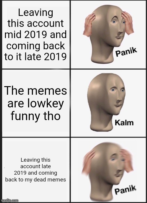 Panik Kalm Panik Meme | Leaving this account mid 2019 and coming back to it late 2019; The memes are lowkey funny tho; Leaving this account late 2019 and coming back to my dead memes | image tagged in memes,panik kalm panik | made w/ Imgflip meme maker