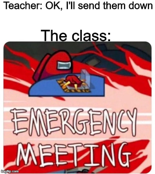 Emergency Meeting Among Us | Teacher: OK, I'll send them down; The class: | image tagged in emergency meeting among us | made w/ Imgflip meme maker
