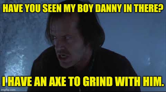 HAVE YOU SEEN MY BOY DANNY IN THERE? I HAVE AN AXE TO GRIND WITH HIM. | made w/ Imgflip meme maker