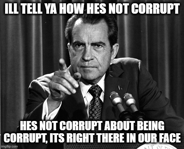 NIXON | ILL TELL YA HOW HES NOT CORRUPT HES NOT CORRUPT ABOUT BEING CORRUPT, ITS RIGHT THERE IN OUR FACE | image tagged in nixon | made w/ Imgflip meme maker