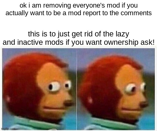 sorry i just want to get rid of the lazy mods | ok i am removing everyone's mod if you actually want to be a mod report to the comments; this is to just get rid of the lazy and inactive mods if you want ownership ask! | image tagged in memes,monkey puppet | made w/ Imgflip meme maker