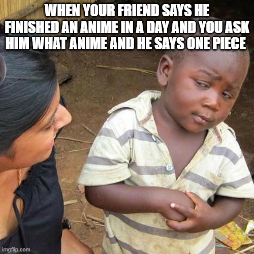 Third World Skeptical Kid Meme | WHEN YOUR FRIEND SAYS HE FINISHED AN ANIME IN A DAY AND YOU ASK HIM WHAT ANIME AND HE SAYS ONE PIECE | image tagged in memes,third world skeptical kid | made w/ Imgflip meme maker