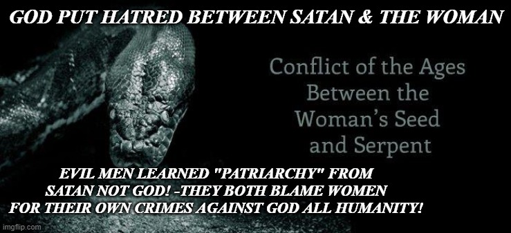 sexist men serve Satan | GOD PUT HATRED BETWEEN SATAN & THE WOMAN; EVIL MEN LEARNED "PATRIARCHY" FROM SATAN NOT GOD! -THEY BOTH BLAME WOMEN FOR THEIR OWN CRIMES AGAINST GOD ALL HUMANITY! | image tagged in sexist,the patriarchy,satanism | made w/ Imgflip meme maker