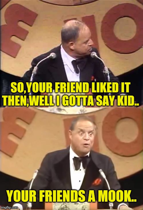 Don Rickles Roast | SO,YOUR FRIEND LIKED IT THEN,WELL I GOTTA SAY KID.. YOUR FRIENDS A MOOK.. | image tagged in don rickles roast | made w/ Imgflip meme maker