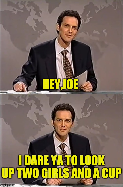 WEEKEND UPDATE WITH NORM | HEY,JOE I DARE YA TO LOOK UP TWO GIRLS AND A CUP | image tagged in weekend update with norm | made w/ Imgflip meme maker