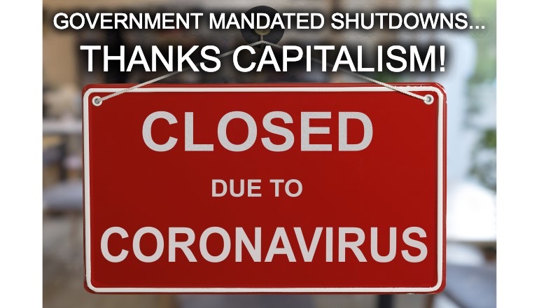 Government closes down "non-essential" small businesses...and capitalism is responsible for all our woes? | GOVERNMENT MANDATED SHUTDOWNS... THANKS CAPITALISM! | image tagged in closed due to coronavirus,thanks capitalism,big government,shutdowns,coronavirus meme,sarcasm | made w/ Imgflip meme maker