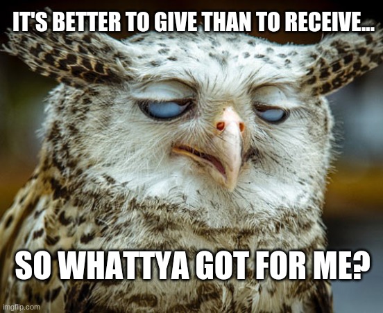 Twisted Proverbs No. 2 |  IT'S BETTER TO GIVE THAN TO RECEIVE... SO WHATTYA GOT FOR ME? | image tagged in twisted proverbs | made w/ Imgflip meme maker