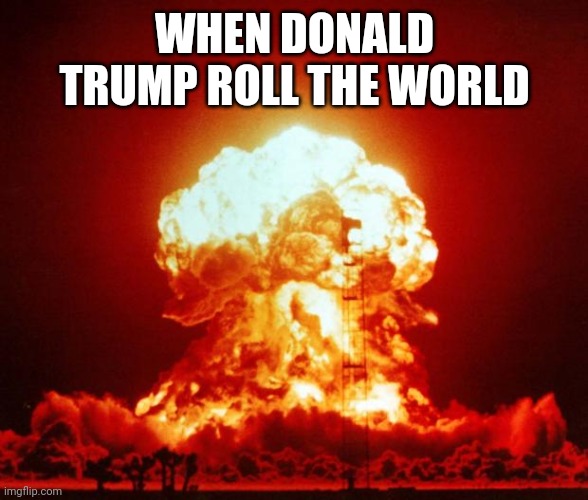 Donald Trump's roll | WHEN DONALD TRUMP ROLL THE WORLD | image tagged in nuke,donald trump | made w/ Imgflip meme maker