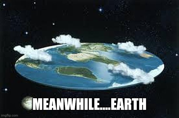 Flat Earth | MEANWHILE....EARTH | image tagged in flat earth | made w/ Imgflip meme maker