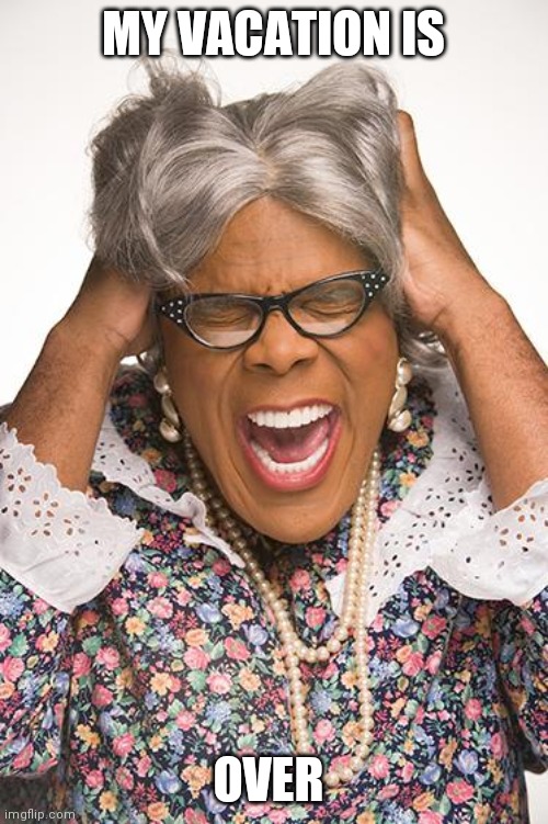 madea | MY VACATION IS; OVER | image tagged in madea | made w/ Imgflip meme maker