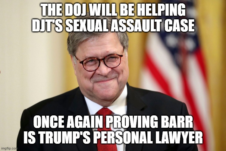 William Barr | THE DOJ WILL BE HELPING DJT'S SEXUAL ASSAULT CASE; ONCE AGAIN PROVING BARR IS TRUMP'S PERSONAL LAWYER | image tagged in william barr | made w/ Imgflip meme maker