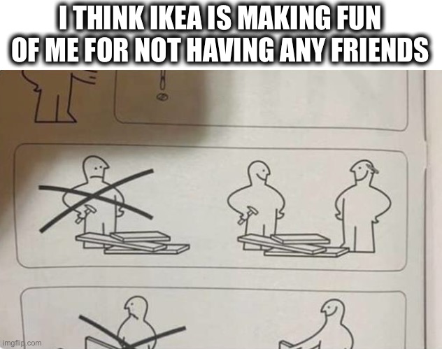 I feel attacked | I THINK IKEA IS MAKING FUN OF ME FOR NOT HAVING ANY FRIENDS | image tagged in ikea instructions,help,friend,sad,happy,memes | made w/ Imgflip meme maker