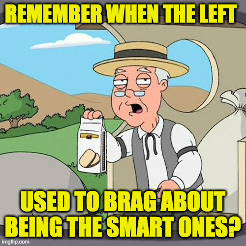 Pepperidge Farm Remembers Meme | REMEMBER WHEN THE LEFT USED TO BRAG ABOUT BEING THE SMART ONES? | image tagged in memes,pepperidge farm remembers | made w/ Imgflip meme maker
