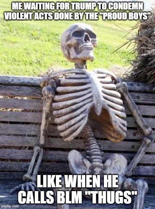 Waiting Skeleton | ME WAITING FOR TRUMP TO CONDEMN VIOLENT ACTS DONE BY THE "PROUD BOYS"; LIKE WHEN HE CALLS BLM "THUGS" | image tagged in memes,waiting skeleton | made w/ Imgflip meme maker
