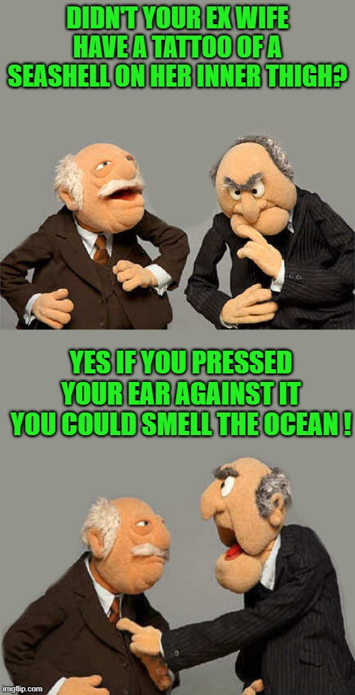 DIDN'T YOUR EX WIFE HAVE A TATTOO OF A SEASHELL ON HER INNER THIGH? YES IF YOU PRESSED YOUR EAR AGAINST IT YOU COULD SMELL THE OCEAN ! | made w/ Imgflip meme maker