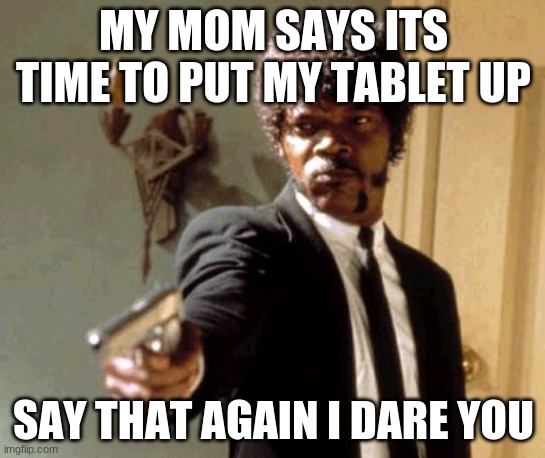 Say That Again I Dare You Meme | MY MOM SAYS ITS TIME TO PUT MY TABLET UP; SAY THAT AGAIN I DARE YOU | image tagged in memes,say that again i dare you | made w/ Imgflip meme maker