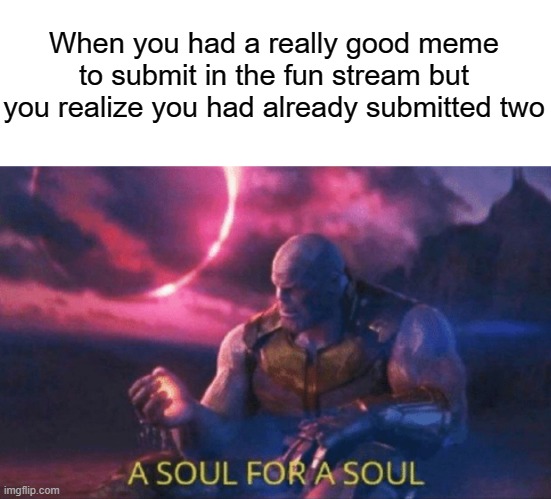 Yep....this is my last one |  When you had a really good meme to submit in the fun stream but you realize you had already submitted two | image tagged in a soul for a soul | made w/ Imgflip meme maker