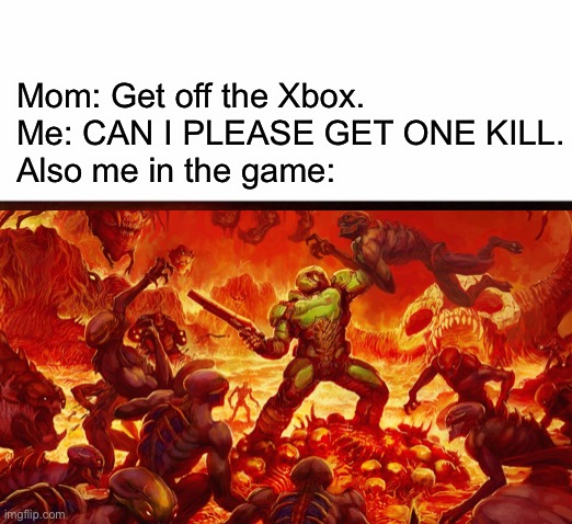 Doomguy is godlike! | Mom: Get off the Xbox.
Me: CAN I PLEASE GET ONE KILL.
Also me in the game: | image tagged in doomguy,gun | made w/ Imgflip meme maker