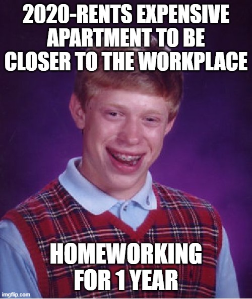 2020 | 2020-RENTS EXPENSIVE APARTMENT TO BE CLOSER TO THE WORKPLACE; HOMEWORKING FOR 1 YEAR | image tagged in memes,bad luck brian | made w/ Imgflip meme maker