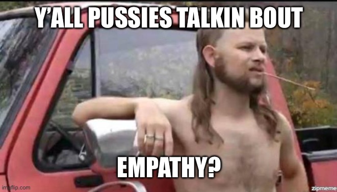 almost politically correct redneck | Y’ALL PUSSIES TALKIN BOUT EMPATHY? | image tagged in almost politically correct redneck | made w/ Imgflip meme maker