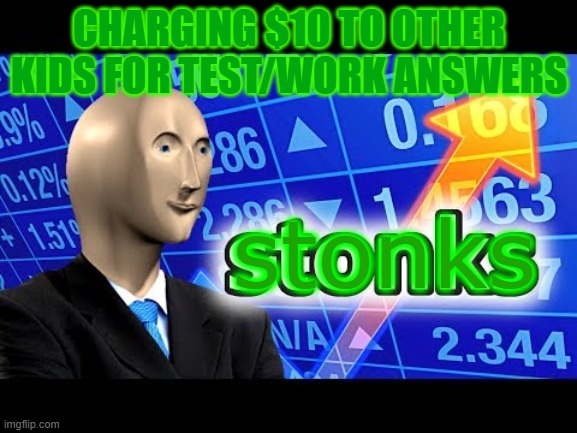 STONKS! | CHARGING $10 TO OTHER KIDS FOR TEST/WORK ANSWERS; stonks | image tagged in memes,stonks | made w/ Imgflip meme maker