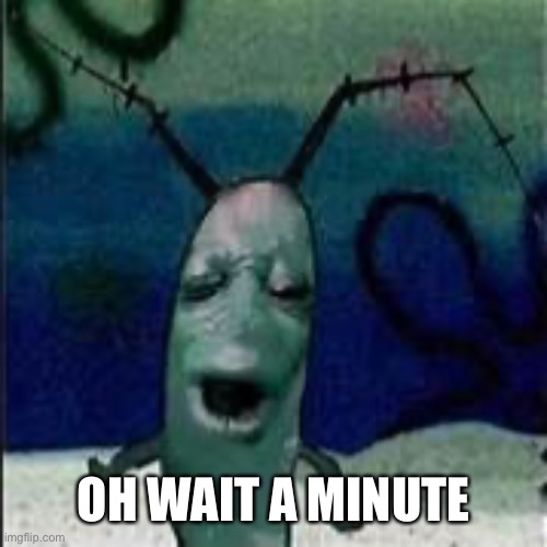 Plankton gets served | OH WAIT A MINUTE | image tagged in plankton gets served | made w/ Imgflip meme maker