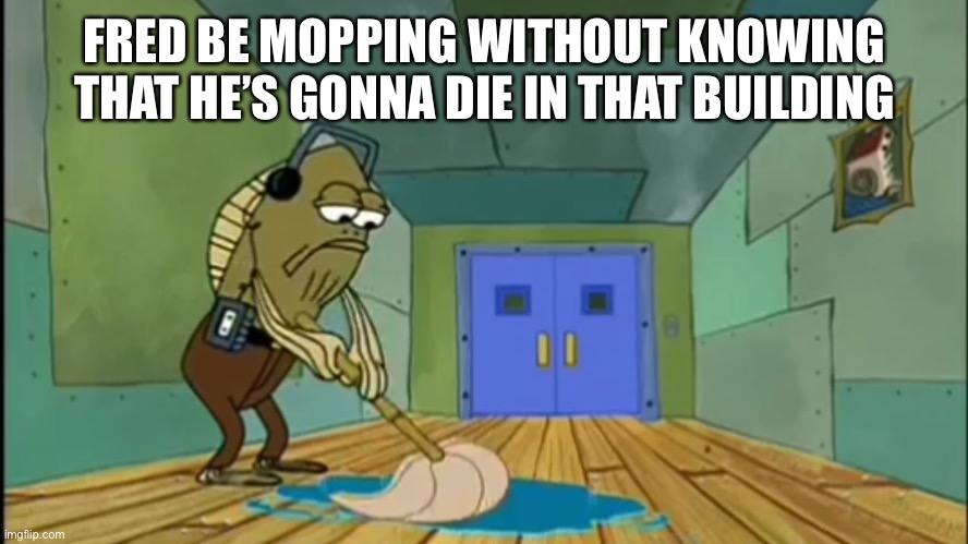 Fred Mopping | FRED BE MOPPING WITHOUT KNOWING THAT HE’S GONNA DIE IN THAT BUILDING | image tagged in fred mopping | made w/ Imgflip meme maker
