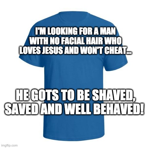 Christian T-Shirt | I'M LOOKING FOR A MAN WITH NO FACIAL HAIR WHO LOVES JESUS AND WON'T CHEAT... HE GOTS TO BE SHAVED, SAVED AND WELL BEHAVED! | image tagged in christian t-shirt | made w/ Imgflip meme maker