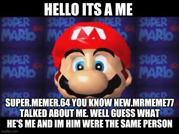 im not lying i use my school computer for this | HELLO ITS A ME; SUPER.MEMER.64 YOU KNOW NEW.MRMEME77 TALKED ABOUT ME. WELL GUESS WHAT HE'S ME AND IM HIM WERE THE SAME PERSON | image tagged in mario head 2,memes | made w/ Imgflip meme maker