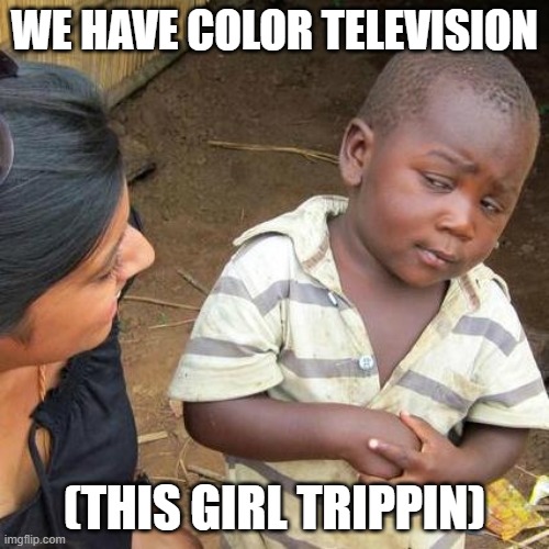 Third World Skeptical Kid Meme | WE HAVE COLOR TELEVISION; (THIS GIRL TRIPPIN) | image tagged in memes,third world skeptical kid,colors,television,kids | made w/ Imgflip meme maker