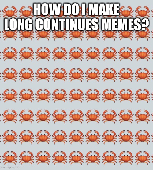 Crab Background | HOW DO I MAKE LONG CONTINUES MEMES? | image tagged in crab background | made w/ Imgflip meme maker