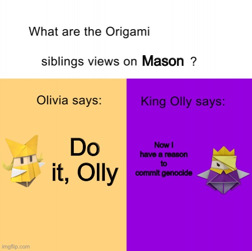 Origami siblings opinions | Mason Now I have a reason to commit genocide Do it, Olly | image tagged in origami siblings opinions | made w/ Imgflip meme maker