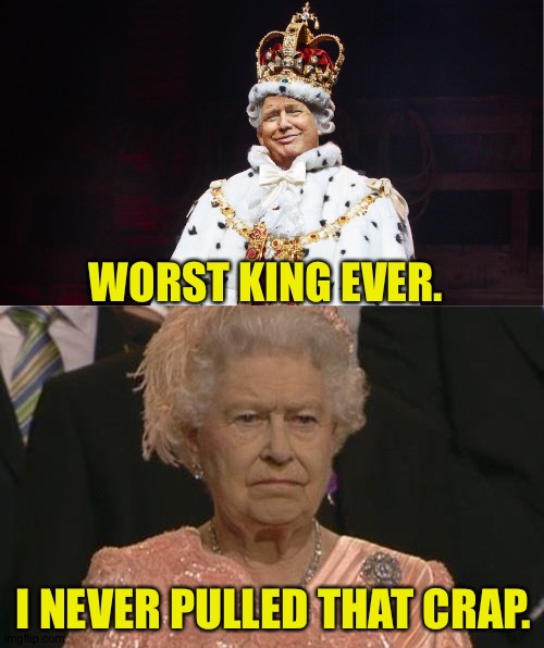 WORST KING EVER. I NEVER PULLED THAT CRAP. | image tagged in queen elizabeth london olympics not amused,trump king george iii hamilton | made w/ Imgflip meme maker