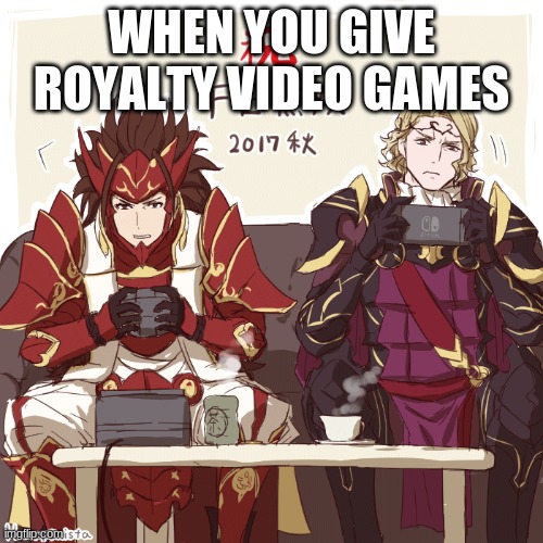 Never give royalty video games | WHEN YOU GIVE ROYALTY VIDEO GAMES | image tagged in funny | made w/ Imgflip meme maker