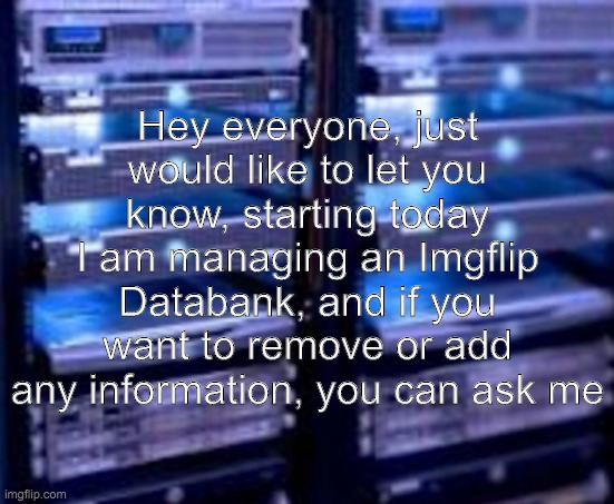 REFER TO SERVER is my new catchphrase | Hey everyone, just would like to let you know, starting today I am managing an Imgflip Databank, and if you want to remove or add any information, you can ask me | made w/ Imgflip meme maker