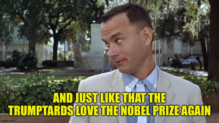 Forrest Gump Face | AND JUST LIKE THAT THE TRUMPTARDS LOVE THE NOBEL PRIZE AGAIN | image tagged in forrest gump face | made w/ Imgflip meme maker