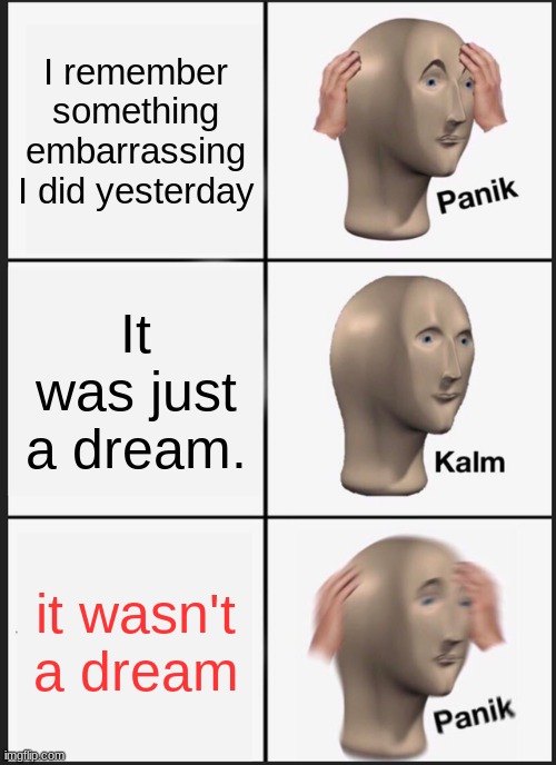 Me every day. | I remember something embarrassing I did yesterday; It was just a dream. it wasn't a dream | image tagged in memes,panik kalm panik | made w/ Imgflip meme maker