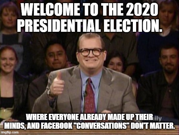 Welcome to the 2020 presidential election | WELCOME TO THE 2020 PRESIDENTIAL ELECTION. WHERE EVERYONE ALREADY MADE UP THEIR MINDS, AND FACEBOOK "CONVERSATIONS" DON'T MATTER. | image tagged in and the points don't matter | made w/ Imgflip meme maker