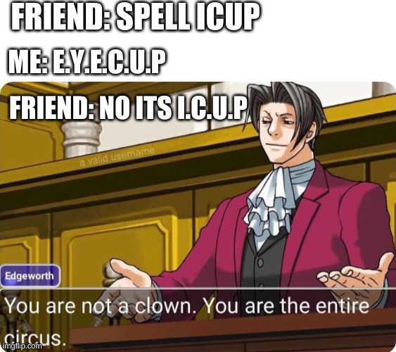 You are not a clown. You are the entire circus. | FRIEND: SPELL ICUP; ME: E.Y.E.C.U.P; FRIEND: NO ITS I.C.U.P | image tagged in you are not a clown you are the entire circus | made w/ Imgflip meme maker