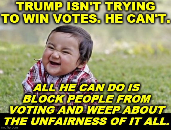 Trump has figured out that he's lost. Have you figured it out yet? | TRUMP ISN'T TRYING TO WIN VOTES. HE CAN'T. ALL HE CAN DO IS BLOCK PEOPLE FROM VOTING AND WEEP ABOUT THE UNFAIRNESS OF IT ALL. | image tagged in memes,evil toddler,trump,lost,loser,rigged election | made w/ Imgflip meme maker
