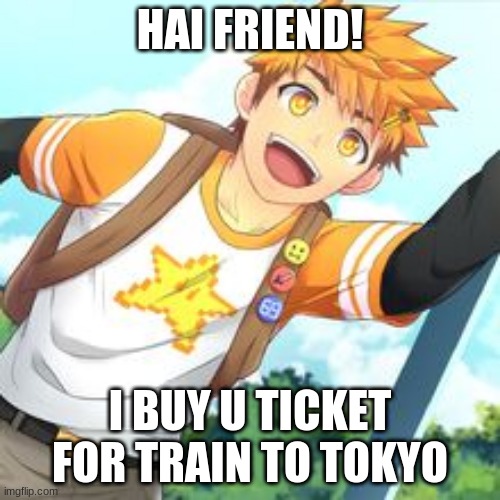 Hiro got something for u | HAI FRIEND! I BUY U TICKET FOR TRAIN TO TOKYO | image tagged in cute | made w/ Imgflip meme maker